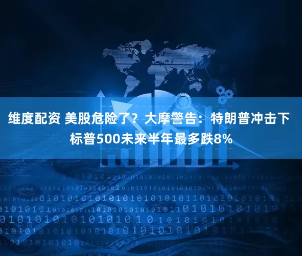 维度配资 美股危险了？大摩警告：特朗普冲击下 标普500未来半年最多跌8%