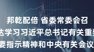 邦乾配倍 省委常委会召开会议 传达学习习近平总书记有关重要讲话重要指示精神和中央有关会议精神 研究我省贯彻落实意见
