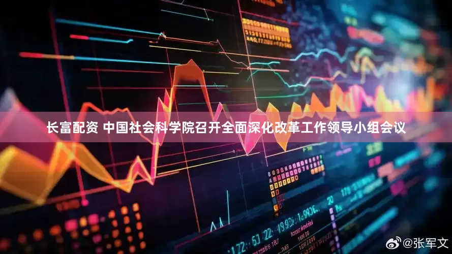 长富配资 中国社会科学院召开全面深化改革工作领导小组会议
