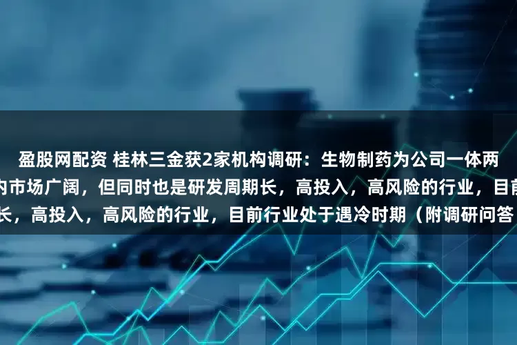 盈股网配资 桂林三金获2家机构调研：生物制药为公司一体两翼战略的重要组成部分，在国内市场广阔，但同时也是研发周期长，高投入，高风险的行业，目前行业处于遇冷时期（附调研问答）