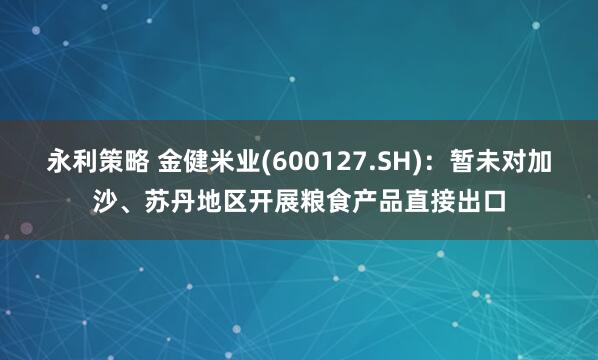 永利策略 金健米业(600127.SH)：暂未对加沙、苏丹地区开展粮食产品直接出口