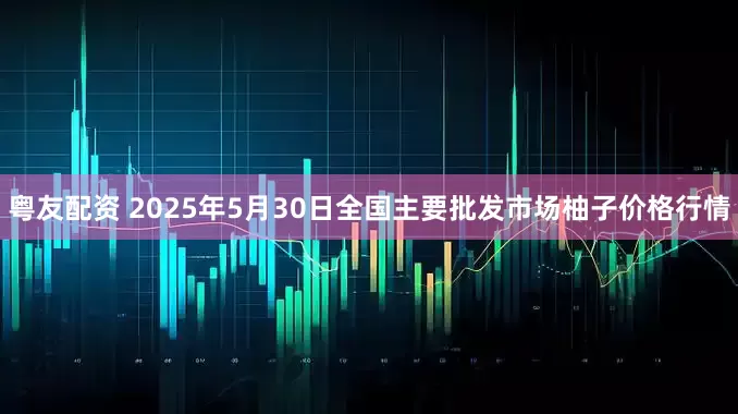 粤友配资 2025年5月30日全国主要批发市场柚子价格行情