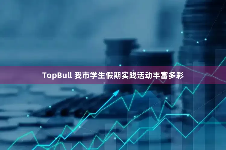 TopBull 我市学生假期实践活动丰富多彩