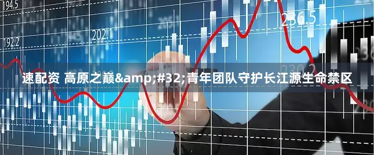 速配资 高原之巅 青年团队守护长江源生命禁区