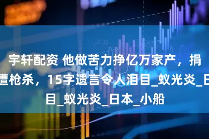 宇轩配资 他做苦力挣亿万家产，捐5亿抗日遭枪杀，15字遗言令人泪目_蚁光炎_日本_小船