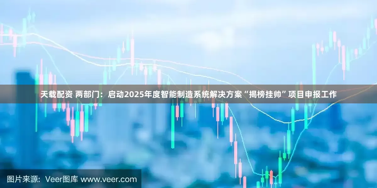 天载配资 两部门：启动2025年度智能制造系统解决方案“揭榜挂帅”项目申报工作