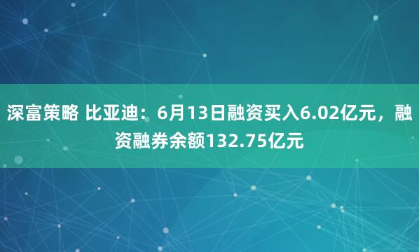 深富策略 比亚迪：6月13日融资买入6.02亿元，融资融券余额132.75亿元