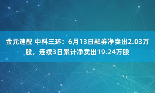 金元速配 中科三环：6月13日融券净卖出2.03万股，连续3日累计净卖出19.24万股