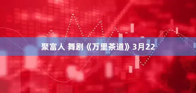 聚富人 舞剧《万里茶道》3月22