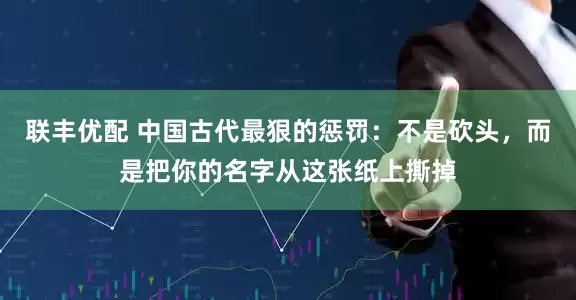 联丰优配 中国古代最狠的惩罚：不是砍头，而是把你的名字从这张纸上撕掉