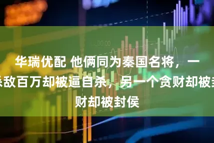 华瑞优配 他俩同为秦国名将，一个杀敌百万却被逼自杀，另一个贪财却被封侯