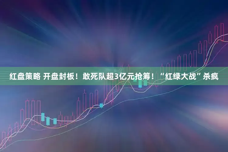 红盘策略 开盘封板！敢死队超3亿元抢筹！“红绿大战”杀疯