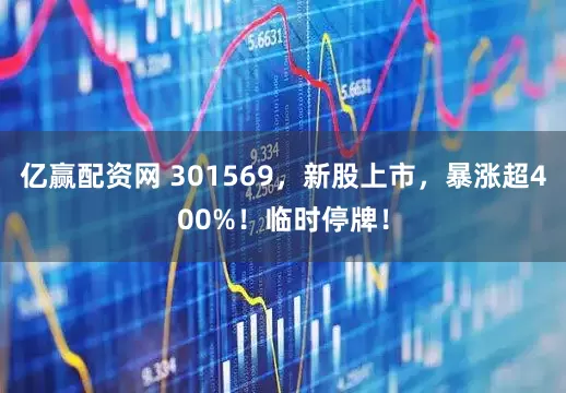亿赢配资网 301569，新股上市，暴涨超400%！临时停牌！